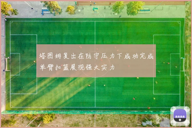 塔图姆复出在防守压力下成功完成单臂扣篮展现强大实力