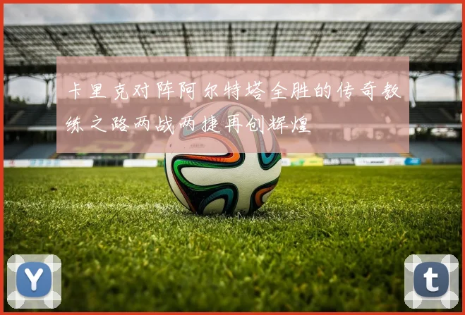 卡里克对阵阿尔特塔全胜的传奇教练之路两战两捷再创辉煌