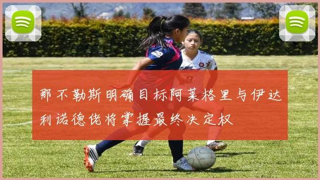 那不勒斯明确目标阿莱格里与伊达利诺德佬将掌握最终决定权