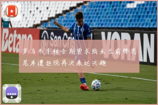 罗马冬季转会期曾求购米兰前锋恩昆库遭拒现再次表达兴趣
