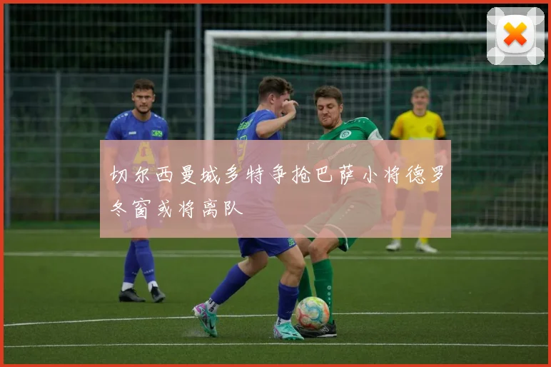 切尔西曼城多特争抢巴萨小将德罗冬窗或将离队