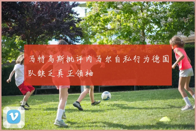 马特乌斯批评内马尔自私行为德国队缺乏真正领袖