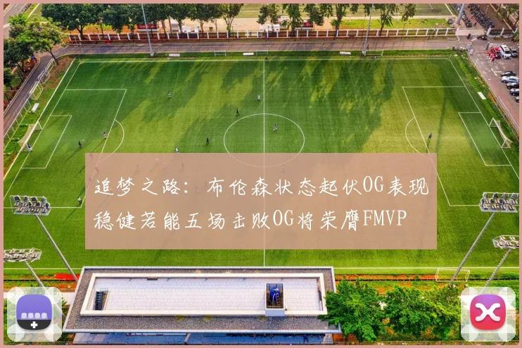 追梦之路：布伦森状态起伏OG表现稳健若能五场击败OG将荣膺FMVP