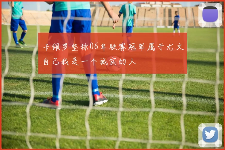 卡佩罗坚称06年联赛冠军属于尤文自己我是一个诚实的人