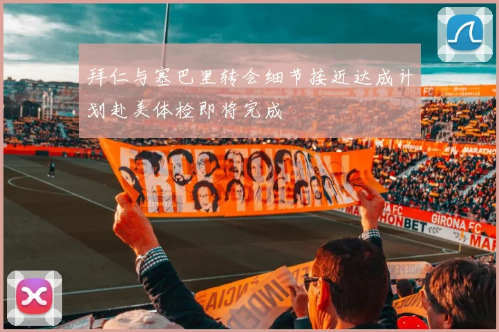 拜仁与塞巴里转会细节接近达成计划赴美体检即将完成