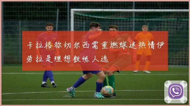 卡拉格称切尔西需重燃球迷热情伊劳拉是理想教练人选