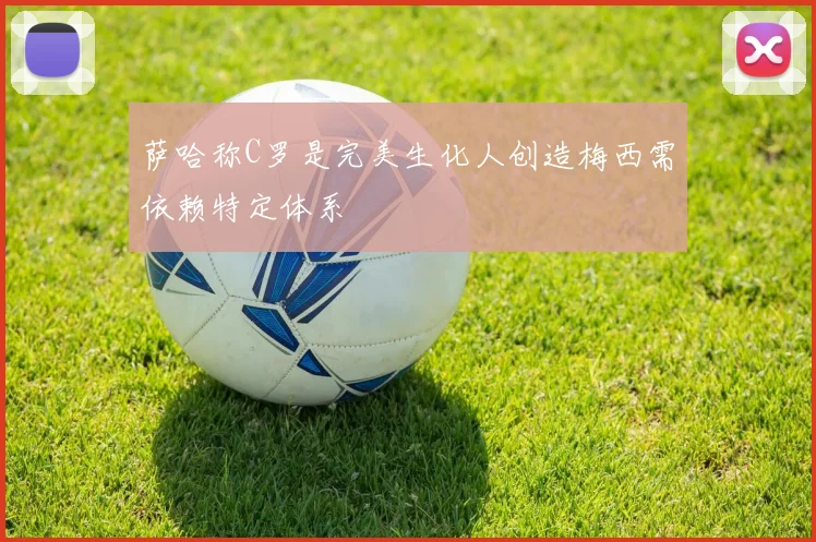 萨哈称C罗是完美生化人创造梅西需依赖特定体系
