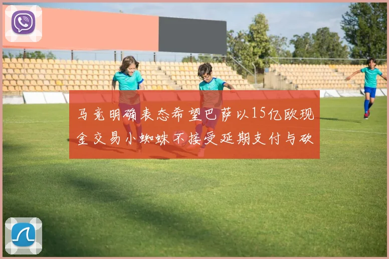 马竞明确表态希望巴萨以15亿欧现金交易小蜘蛛不接受延期支付与砍价