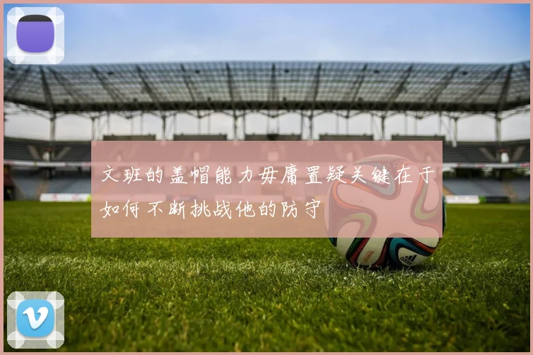 文班的盖帽能力毋庸置疑关键在于如何不断挑战他的防守