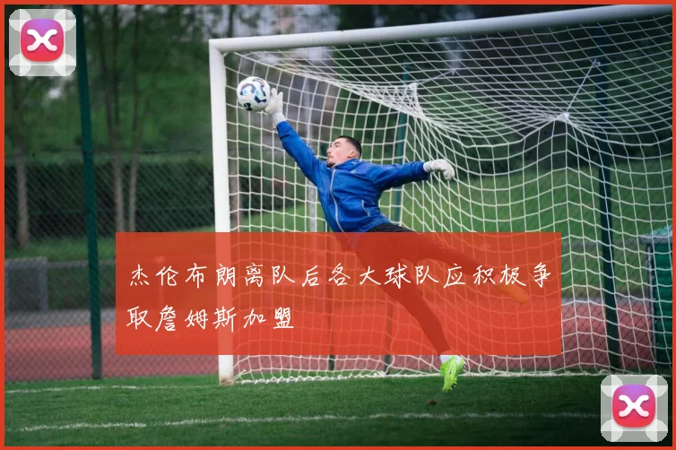 杰伦布朗离队后各大球队应积极争取詹姆斯加盟