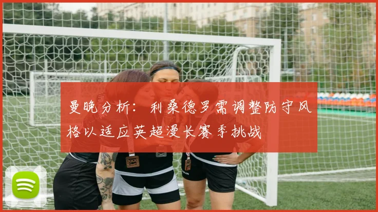曼晚分析：利桑德罗需调整防守风格以适应英超漫长赛季挑战