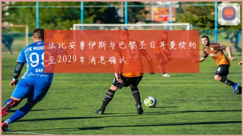法比安鲁伊斯与巴黎圣日耳曼续约至2029年消息确认