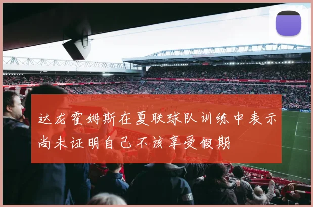 达龙霍姆斯在夏联球队训练中表示尚未证明自己不该享受假期