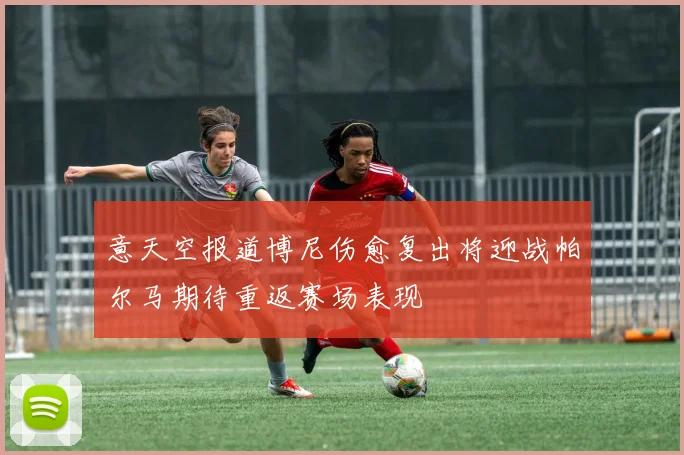 意天空报道博尼伤愈复出将迎战帕尔马期待重返赛场表现