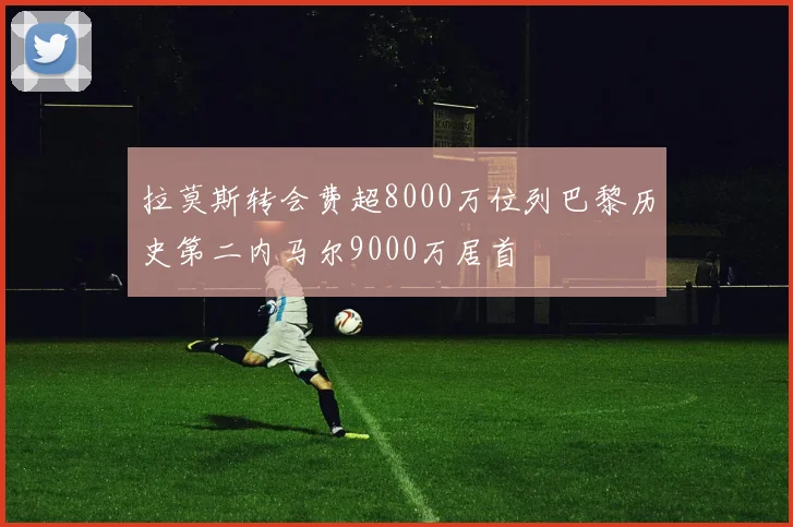 拉莫斯转会费超8000万位列巴黎历史第二内马尔9000万居首