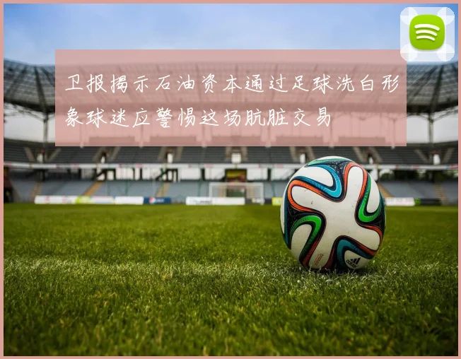 卫报揭示石油资本通过足球洗白形象球迷应警惕这场肮脏交易