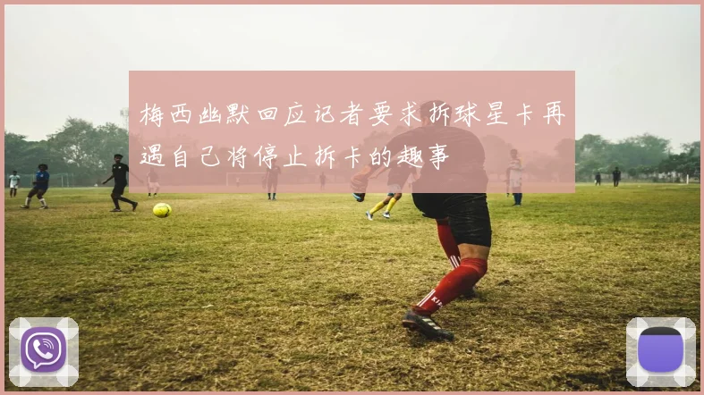 梅西幽默回应记者要求拆球星卡再遇自己将停止拆卡的趣事