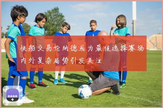 快船交易伦纳德或为最佳选择赛场内外复杂局势引发关注