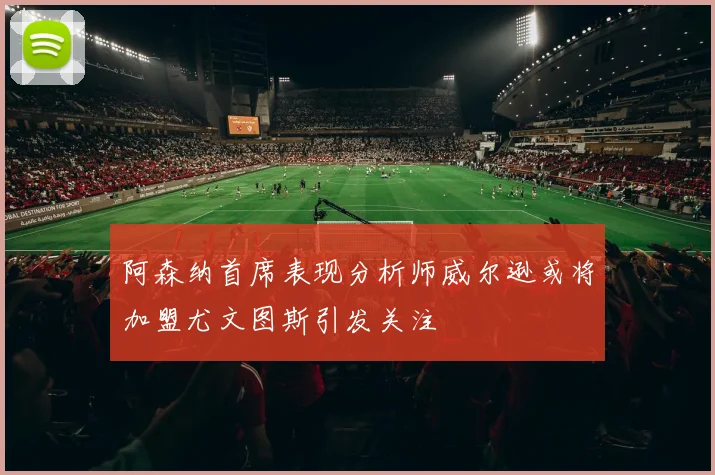 阿森纳首席表现分析师威尔逊或将加盟尤文图斯引发关注