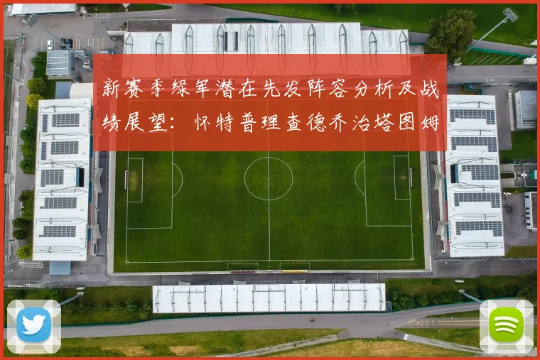 新赛季绿军潜在先发阵容分析及战绩展望：怀特普理查德乔治塔图姆奎塔组合