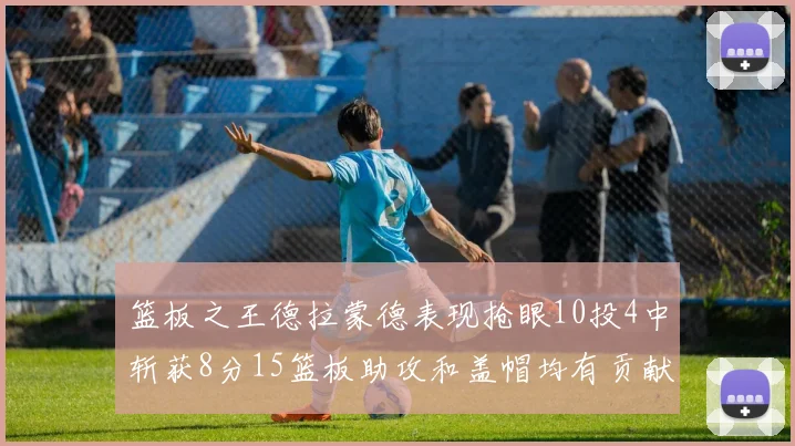 篮板之王德拉蒙德表现抢眼10投4中斩获8分15篮板助攻和盖帽均有贡献