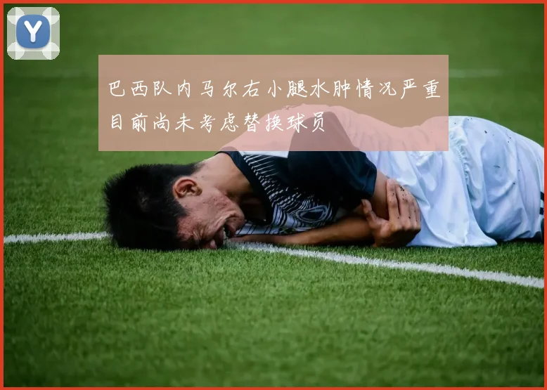 巴西队内马尔右小腿水肿情况严重目前尚未考虑替换球员