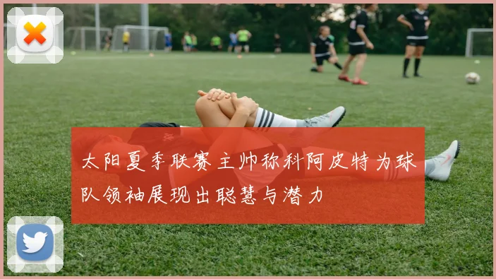 太阳夏季联赛主帅称科阿皮特为球队领袖展现出聪慧与潜力