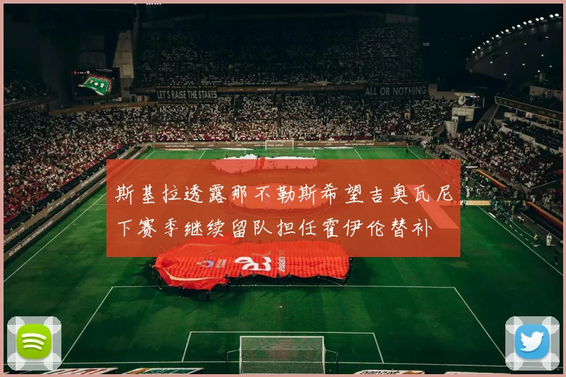 斯基拉透露那不勒斯希望吉奥瓦尼下赛季继续留队担任霍伊伦替补
