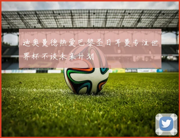 迪奥曼德热爱巴黎圣日耳曼专注世界杯不谈未来计划