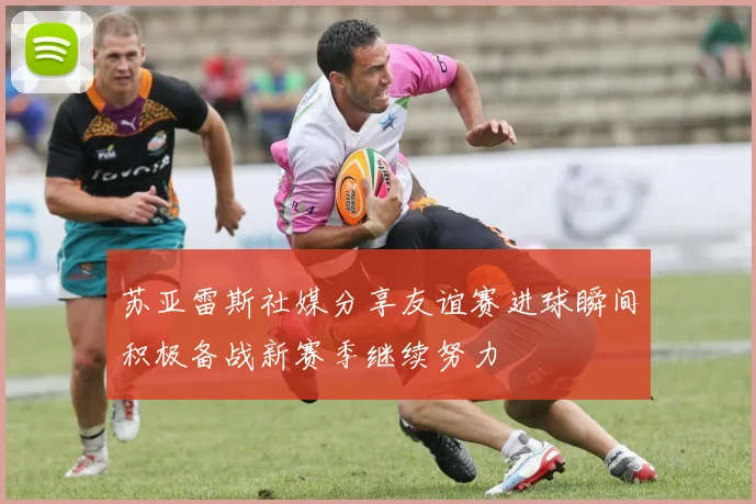 苏亚雷斯社媒分享友谊赛进球瞬间积极备战新赛季继续努力