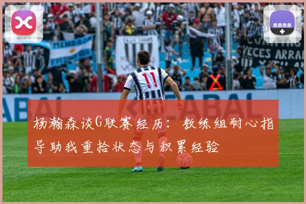 杨瀚森谈G联赛经历：教练组耐心指导助我重拾状态与积累经验