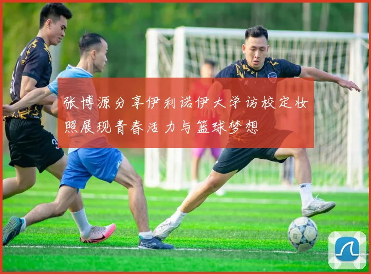 张博源分享伊利诺伊大学访校定妆照展现青春活力与篮球梦想