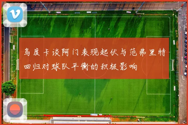 乌度卡谈阿门表现起伏与范弗里特回归对球队平衡的积极影响
